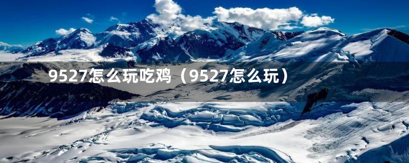 9527怎么玩吃鸡(9527怎么玩)