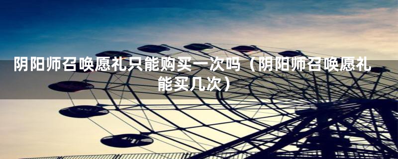 阴阳师召唤愿礼只能购买一次吗（阴阳师召唤愿礼能买几次）