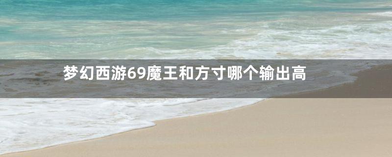 梦幻西游69魔王和方寸哪个输出高