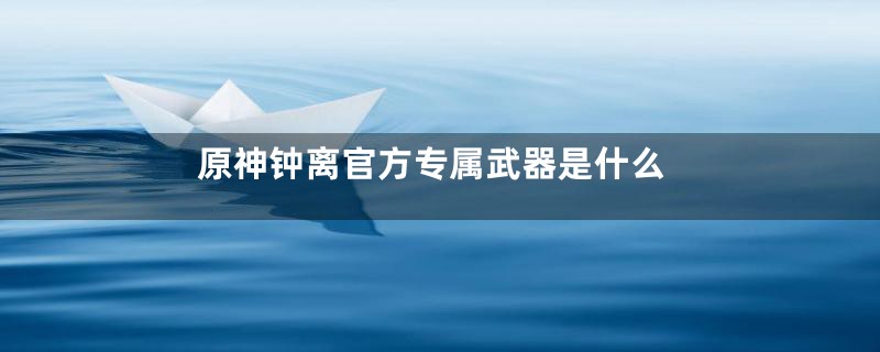 原神钟离官方专属武器是什么