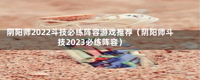 阴阳师2022斗技必练阵容游戏推荐(阴阳师斗技2023必练阵容)