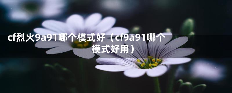 cf烈火9a91哪个模式好（cf9a91哪个模式好用）