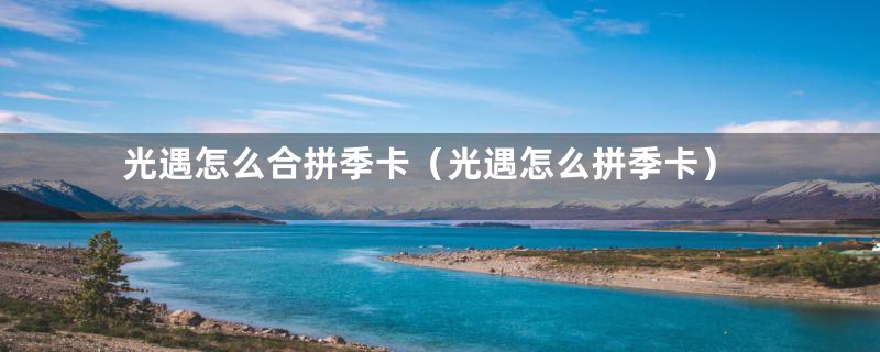 光遇怎么合拼季卡(光遇怎么拼季卡)
