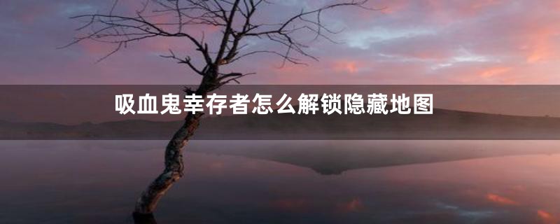 吸血鬼幸存者怎么解锁隐藏地图