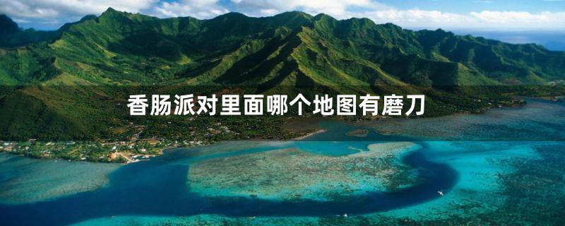 香肠派对里面哪个地图有磨刀