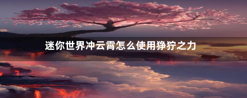 迷你世界冲云霄怎么使用狰狞之力