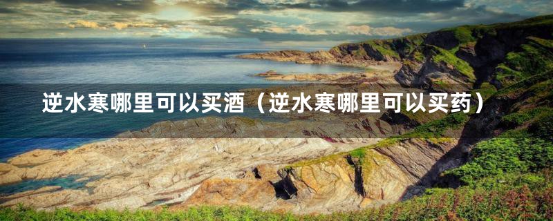 逆水寒哪里可以买酒（逆水寒哪里可以买药）