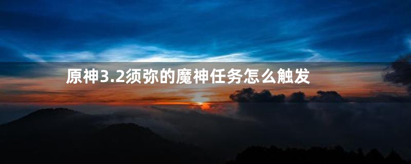 原神3.2须弥的魔神任务怎么触发