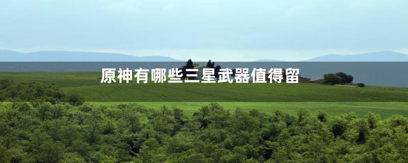 原神有哪些三星武器值得留