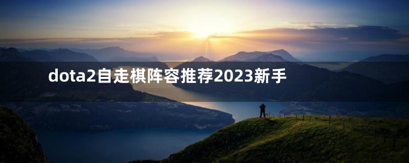 dota2自走棋阵容推荐2023新手