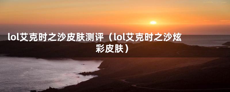 lol艾克时之沙皮肤测评（lol艾克时之沙炫彩皮肤）