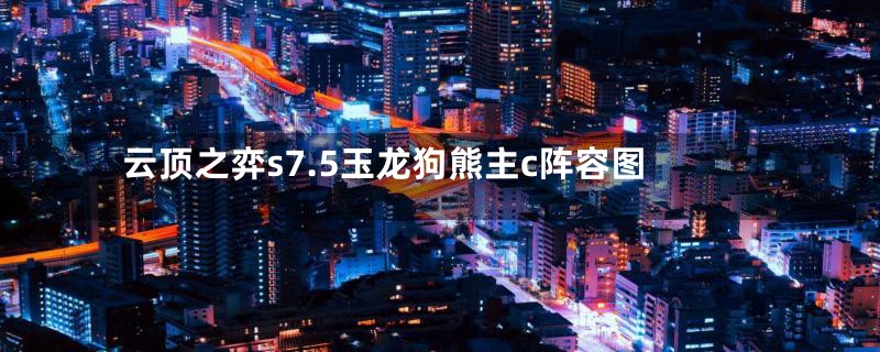 云顶之弈s7.5玉龙狗熊主c阵容图