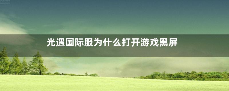 光遇国际服为什么打开游戏黑屏