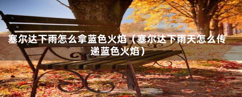 塞尔达下雨怎么拿蓝色火焰(塞尔达下雨天怎么传递蓝色火焰)