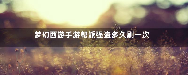 梦幻西游手游帮派强盗多久刷一次