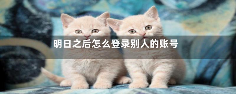 明日之后怎么登录别人的账号
