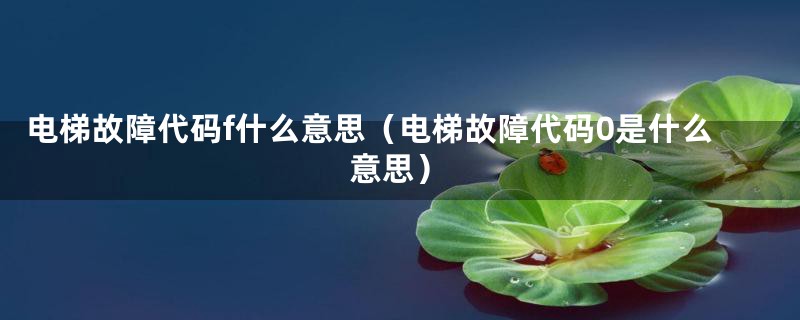 电梯故障代码f什么意思(电梯故障代码0是什么意思)