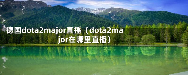 德国dota2major直播（dota2major在哪里直播）