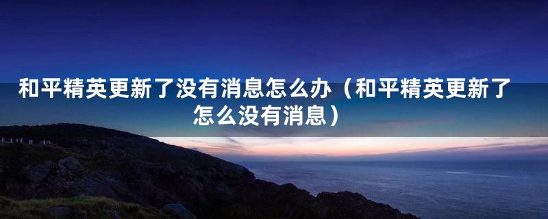 和平精英更新了没有消息怎么办（和平精英更新了怎么没有消息）