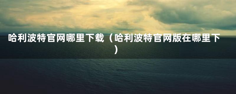 哈利波特官网哪里下载（哈利波特官网版在哪里下）