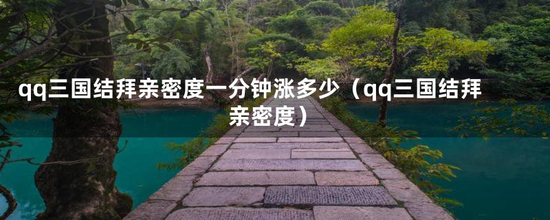 qq三国结拜亲密度一分钟涨多少(qq三国结拜亲密度)
