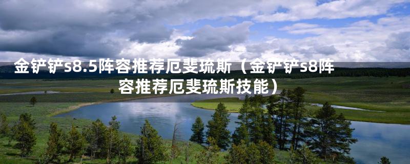 金铲铲s8.5阵容推荐厄斐琉斯（金铲铲s8阵容推荐厄斐琉斯技能）