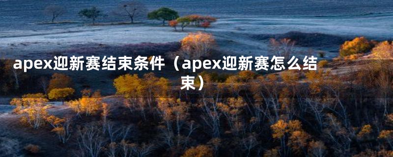apex迎新赛结束条件(apex迎新赛怎么结束)