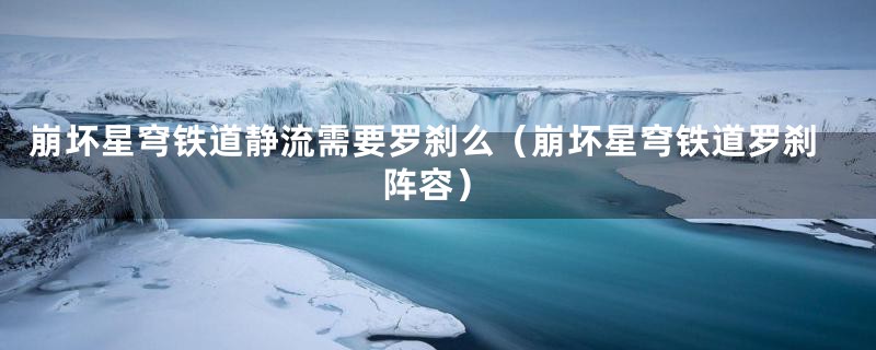 崩坏星穹铁道静流需要罗刹么（崩坏星穹铁道罗刹阵容）