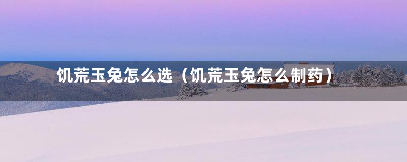 饥荒玉兔怎么选(饥荒玉兔怎么制药)