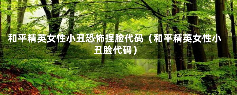 和平精英女性小丑恐怖捏脸代码（和平精英女性小丑脸代码）