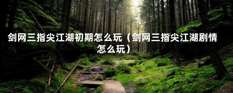 剑网三指尖江湖初期怎么玩（剑网三指尖江湖剧情怎么玩）