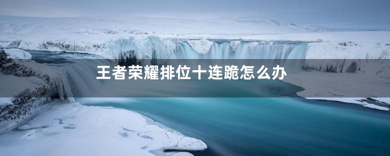 王者荣耀排位十连跪怎么办