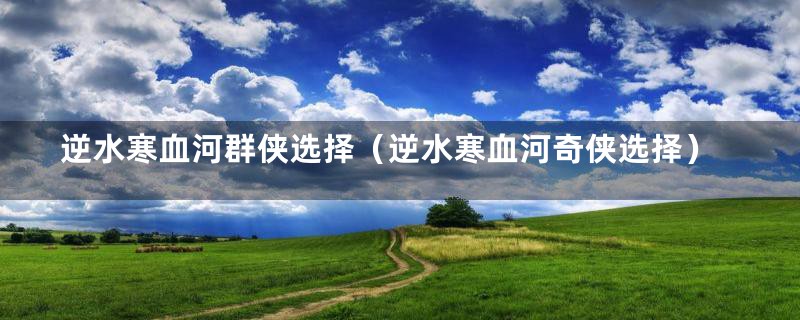 逆水寒血河群侠选择（逆水寒血河奇侠选择）