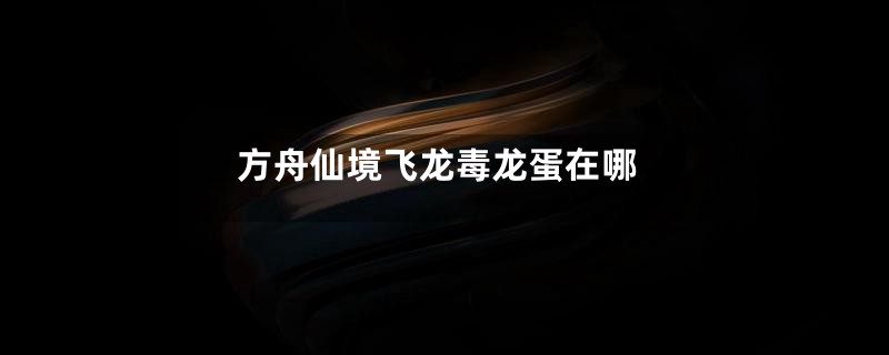 方舟仙境飞龙毒龙蛋在哪