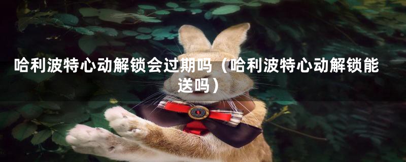 哈利波特心动解锁会过期吗(哈利波特心动解锁能送吗)