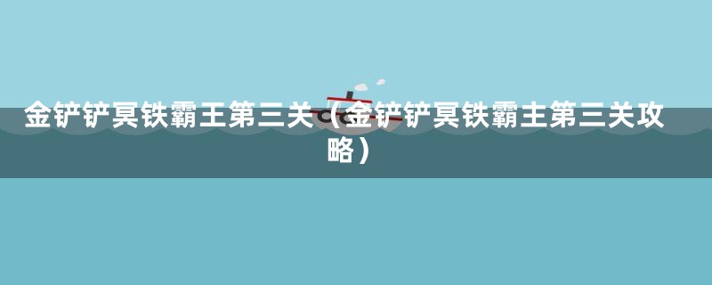 金铲铲冥铁霸王第三关（金铲铲冥铁霸主第三关攻略）