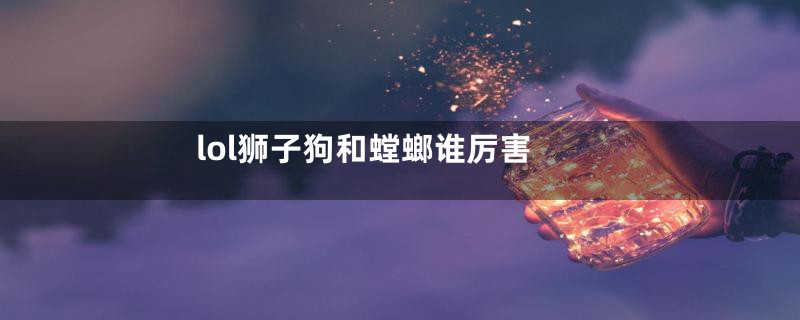lol狮子狗和螳螂谁厉害