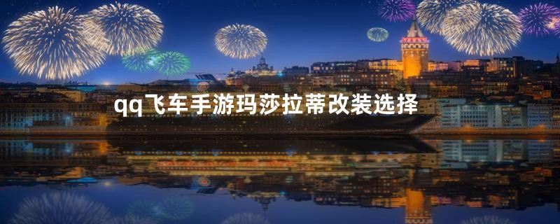 qq飞车手游玛莎拉蒂改装选择