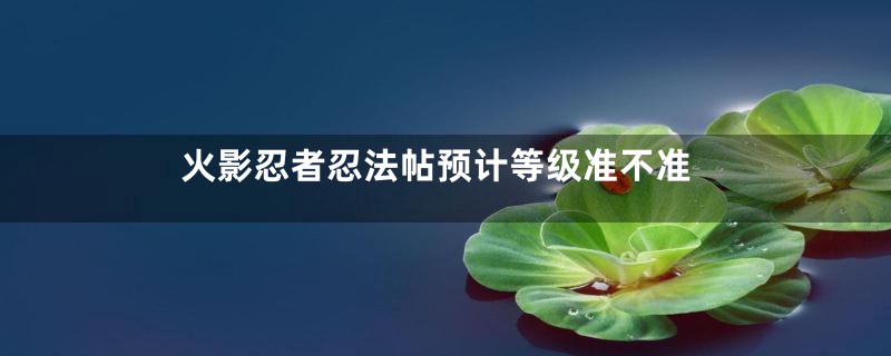 火影忍者忍法帖预计等级准不准