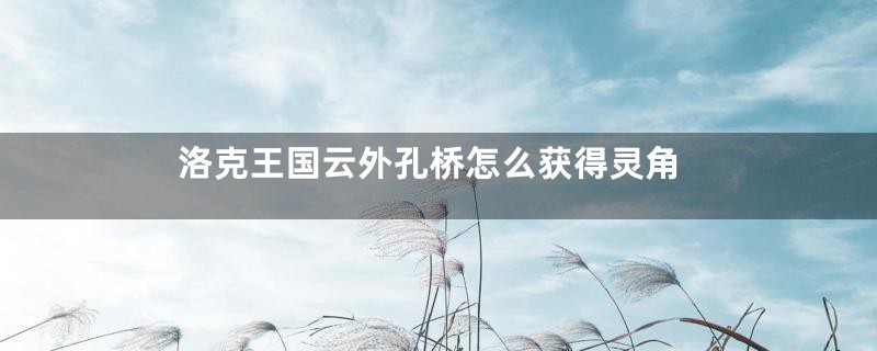 洛克王国云外孔桥怎么获得灵角