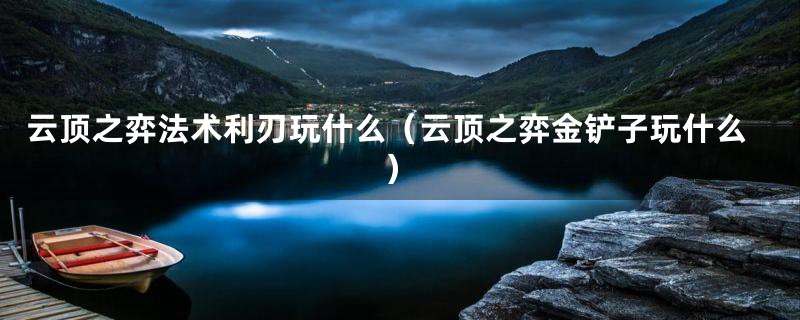 云顶之弈法术利刃玩什么(云顶之弈金铲子玩什么)