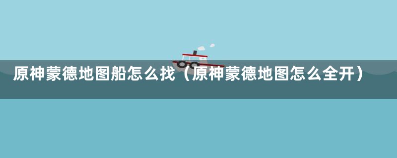 原神蒙德地图船怎么找(原神蒙德地图怎么全开)