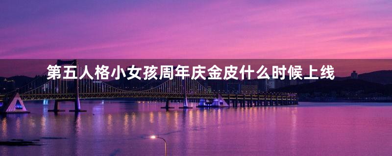 第五人格小女孩周年庆金皮什么时候上线