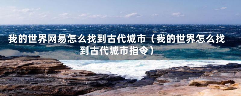 我的世界网易怎么找到古代城市（我的世界怎么找到古代城市指令）
