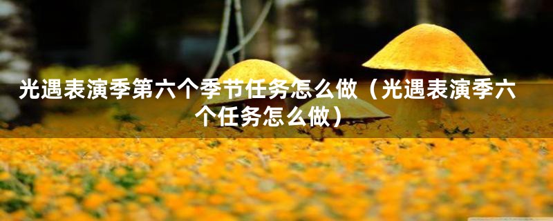 光遇表演季第六个季节任务怎么做（光遇表演季六个任务怎么做）
