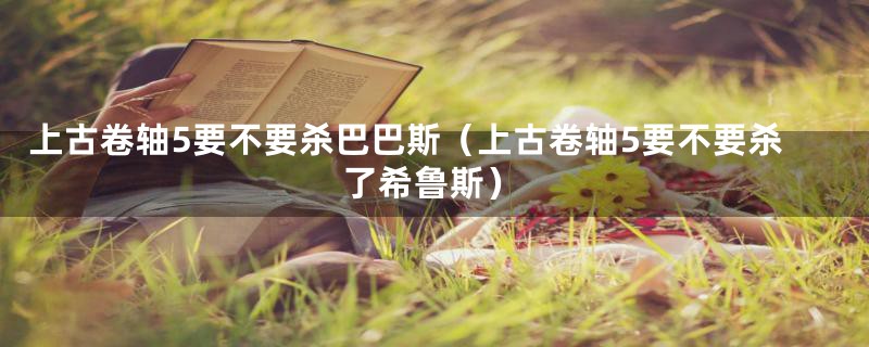 上古卷轴5要不要杀巴巴斯（上古卷轴5要不要杀了希鲁斯）