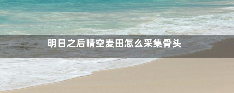 明日之后晴空麦田怎么采集骨头
