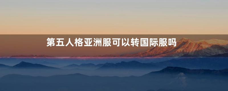 第五人格亚洲服可以转国际服吗