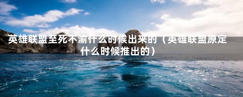 英雄联盟至死不渝什么时候出来的(英雄联盟原定什么时候推出的)