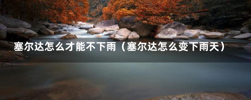 塞尔达怎么才能不下雨（塞尔达怎么变下雨天）